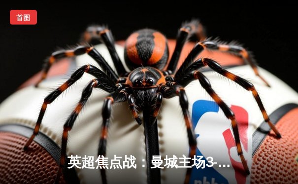 英超焦点战：曼城主场3-1逆转阿森纳，哈兰德双响领跑射手榜