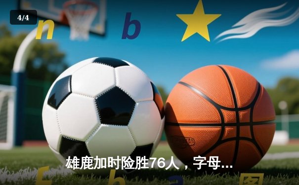 雄鹿加时险胜76人，字母哥32+11+7主宰关键时刻 - 4