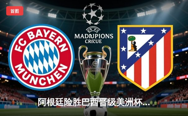 阿根廷险胜巴西晋级美洲杯四强，梅西关键助攻闪耀马拉卡纳