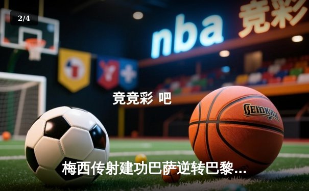 梅西传射建功巴萨逆转巴黎，欧冠淘汰赛首回合巴萨3-2险胜 - 2