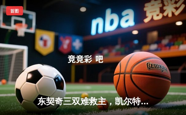 东契奇三双难救主，凯尔特人加时险胜独行侠豪取七连胜