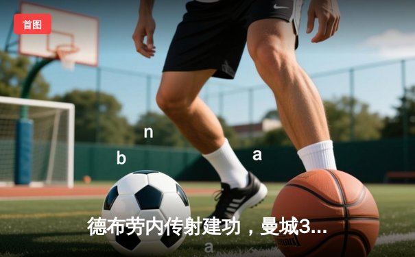 德布劳内传射建功，曼城3-1逆转曼联赢下第192次曼市德比