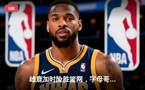 雄鹿加时险胜篮网，字母哥44分14篮板制霸内线，杜兰特空砍32分